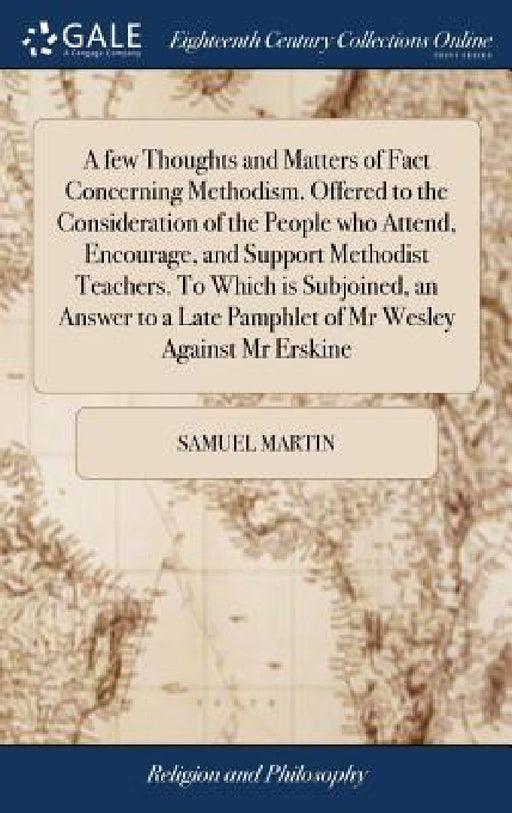 A few Thoughts and Matters of Fact Concerning Methodism. Offered to the Consideration of the People who Attend, Encourage, and Support Methodist Teach by Samuel Martin
