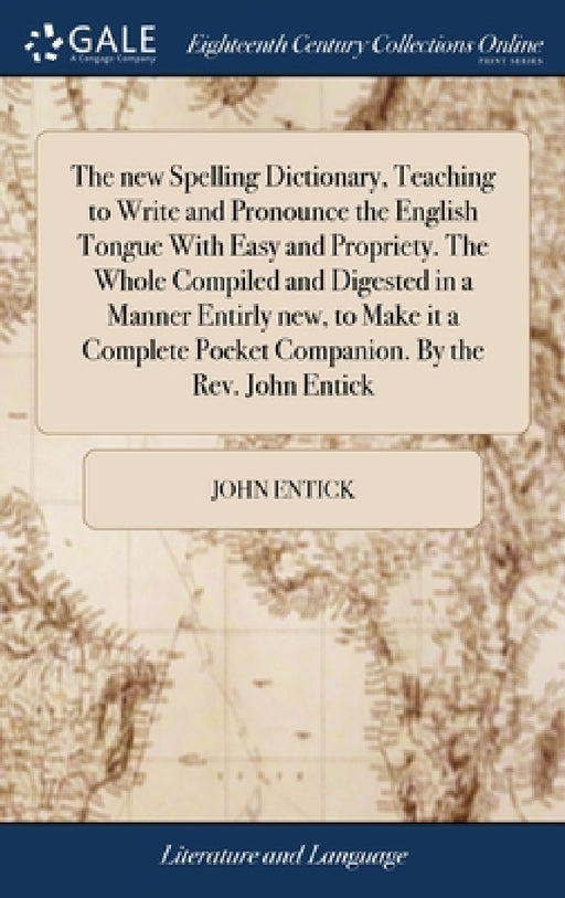 The new Spelling Dictionary, Teaching to Write and Pronounce the English Tongue With Easy and Propriety. The Whole Compiled and Digested in a Manner E by John Entick