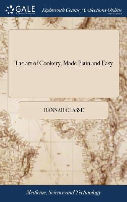 The art of Cookery, Made Plain and Easy: Which far Exceeds any Thing of the Kind yet Published. To Which are Added, one Hundred and Fifty new and Usef by Hannah Glasse