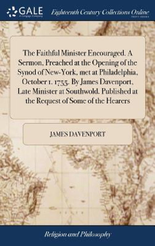 The Faithful Minister Encouraged. A Sermon, Preached at the Opening of the Synod of New-York, met at Philadelphia, October 1. 1755. By James Davenport by James Davenport