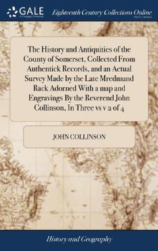 The History and Antiquities of the County of Somerset, Collected From Authentick Records, and an Actual Survey Made by the Late Mredmund Rack Adorned by John Collinson