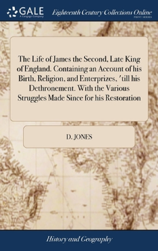 The Life of James the Second, Late King of England. Containing an Account of his Birth, Religion, and Enterprizes, 'till his Dethronement. With the Va by D. Jones