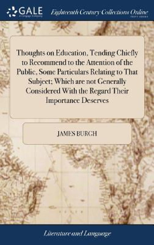 Thoughts on Education, Tending Chiefly to Recommend to the Attention of the Public, Some Particulars Relating to That Subject; Which are not Generally by James Burgh