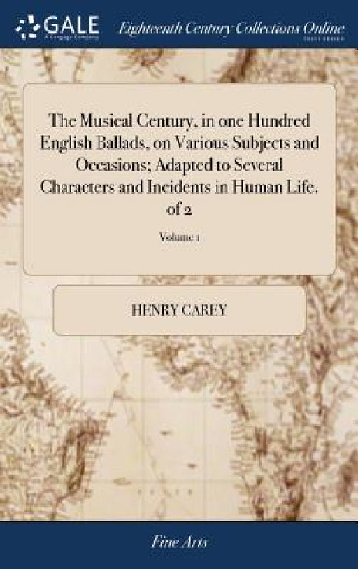 The Musical Century, in one Hundred English Ballads, on Various Subjects and Occasions; Adapted to Several Characters and Incidents in Human Life. of by Henry Carey