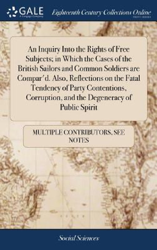 An Inquiry Into the Rights of Free Subjects; in Which the Cases of the British Sailors and Common Soldiers are Compar'd. Also, Reflections on the Fata by Multiple Contributors