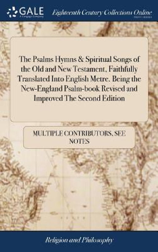 The Psalms Hymns & Spiritual Songs of the Old and New Testament, Faithfully Translated Into English Metre. Being the New-England Psalm-book Revised an by Multiple Contributors