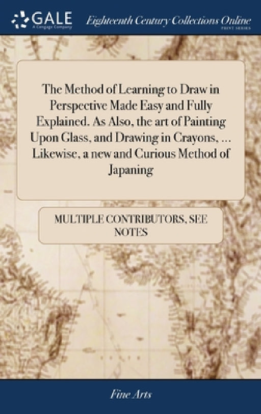 The Method of Learning to Draw in Perspective Made Easy and Fully Explained. As Also, the art of Painting Upon Glass, and Drawing in Crayons, ... Like by Multiple Contributors