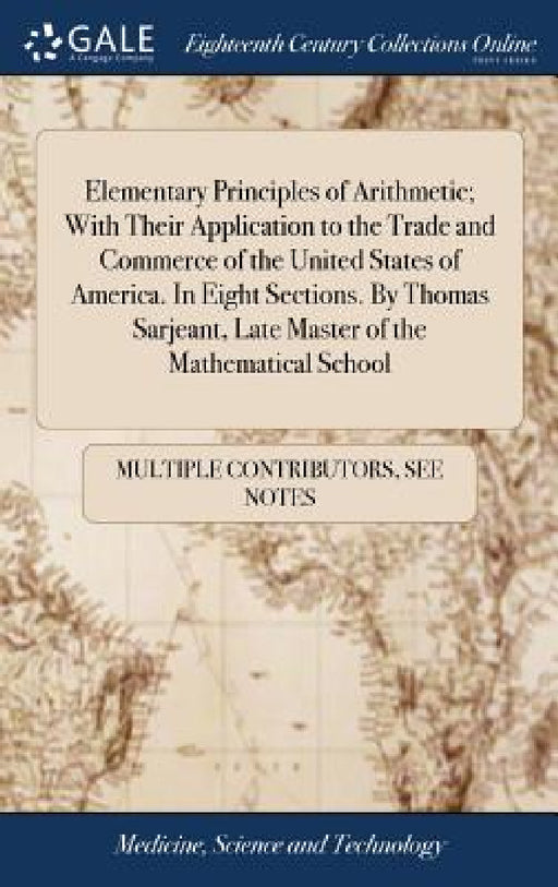 Elementary Principles of Arithmetic; With Their Application to the Trade and Commerce of the United States of America. In Eight Sections. By Thomas Sa by Multiple Contributors