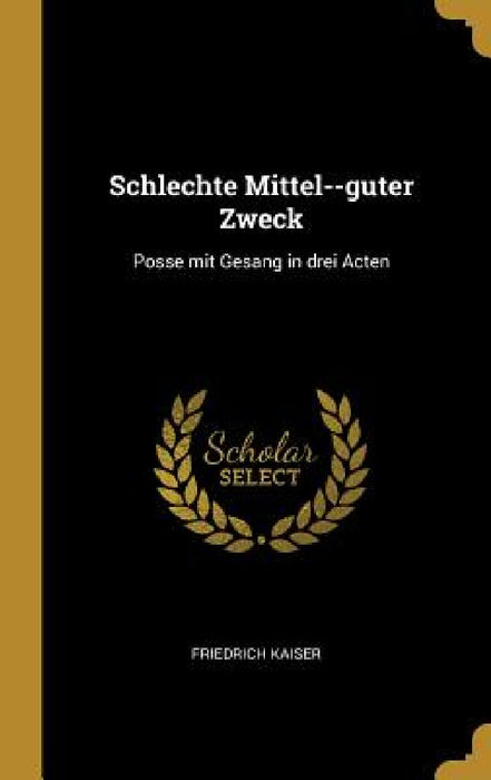 Schlechte Mittel--guter Zweck: Posse mit Gesang in drei Acten by Friedrich Kaiser
