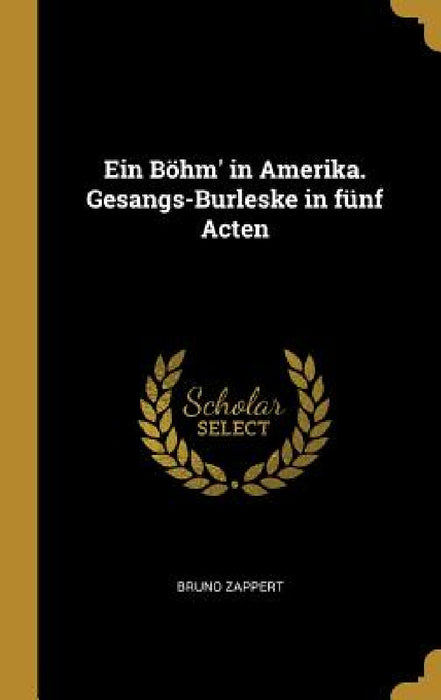 Ein Böhm' in Amerika. Gesangs-Burleske in fünf Acten by Bruno Zappert