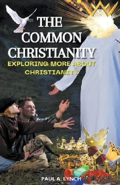 The Common Christianity: Exploring More About Christianity by Paul A. Lynch