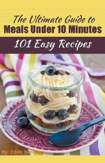 The Ultimate Guide to Meals Under 10 Minutes by Emily Simmons