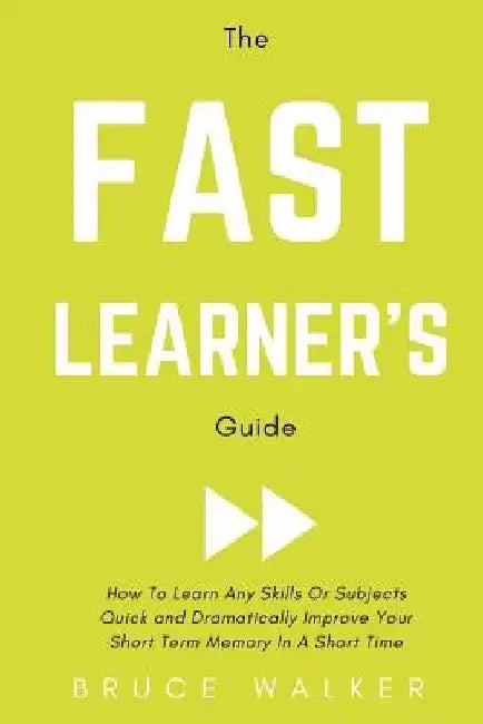 The Fast Learner's Guide - How to Learn Any Skills or Subjects Quick and Dramatically Improve Your Short-Term Memory in a Short Time by Bruce Walker