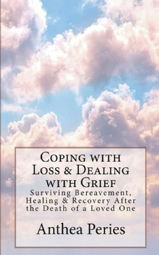 Coping with Loss & Dealing with Grief: Surviving Bereavement, Healing & Recovery After the Death of a Loved One by Anthea Peries