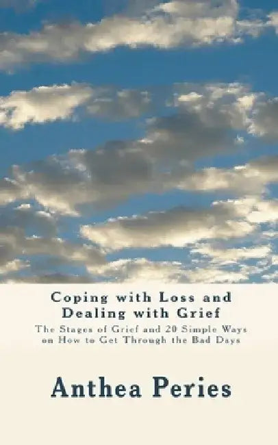 Coping with Loss and Dealing with Grief: The Stages of Grief and 20 Simple Ways on How to Get Through the Bad Days by Anthea Peries
