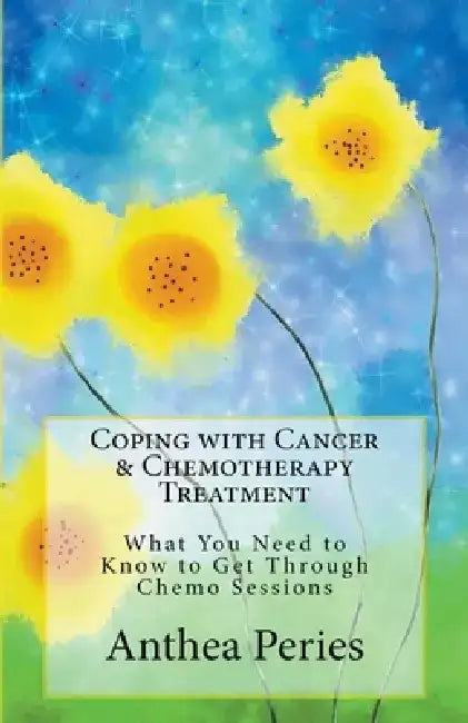Coping with Cancer & Chemotherapy Treatment: What You Need to Know to Get Through Chemo Sessions by Anthea Peries