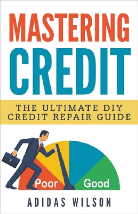 Mastering Credit - The Ultimate DIY Credit Repair Guide by Adidas Wilson
