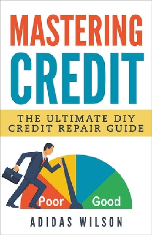 Mastering Credit - The Ultimate DIY Credit Repair Guide by Adidas Wilson