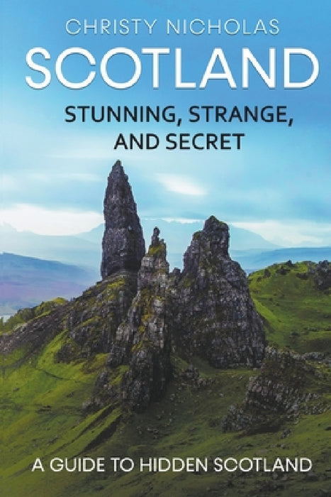 Scotland: Stunning, Strange, and Secret: A Guide to Hidden Scotland by Christy Nicholas