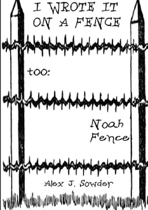 I Wrote It On A Fence Too: Noah Fence by Alex J. Sowder