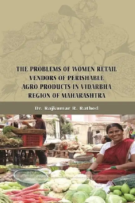 The Problems of Women Retail Vendors of Perishable Agro Products in Vidarbha Region of Maharashtra by Rajkumar R. Rathod