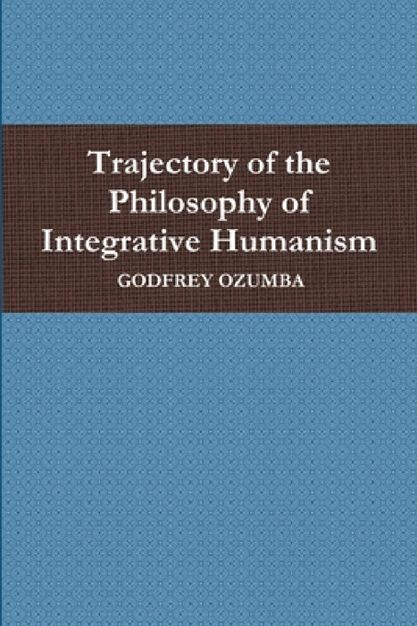 Trajectory of the Philosophy of Integrative Humanism by Godfrey Ozumba