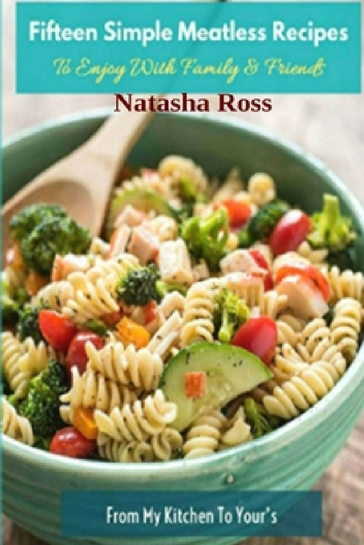 Fifteen Simple Meatless Recipes, To Enjoy With Family and Friends by Natasha Ross