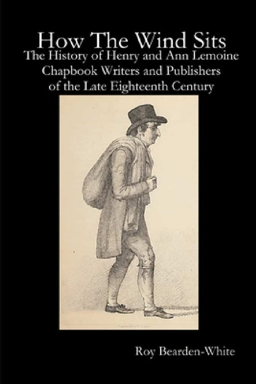 How The Wind Sits: The History of Henry and Ann Lemoine, Chapbook Writers and Publishers of the Late Eighteenth Century by Roy Bearden-White