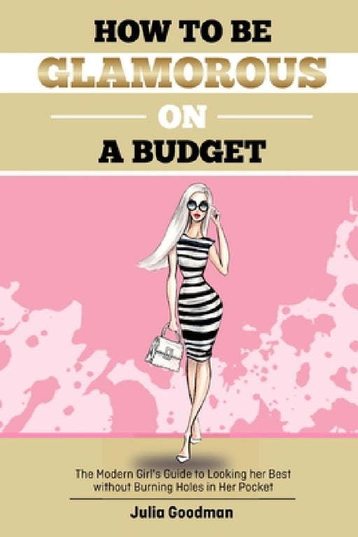 How to be glamorous on a budget: A modern girls guide on looking her best without burning holes in her pocket by Julia Goodman