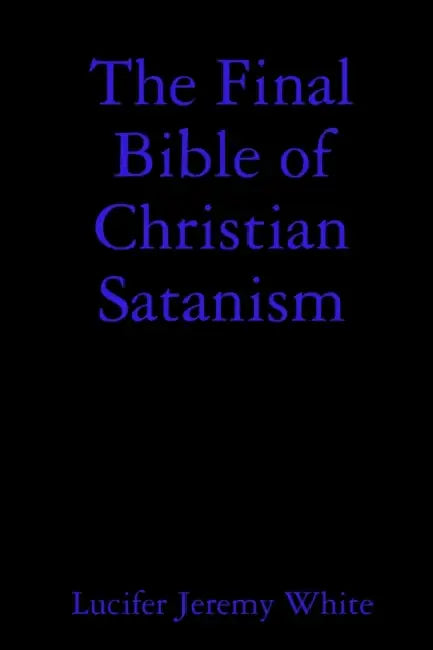 The Final Bible of Christian Satanism by Lucifer Jeremy White