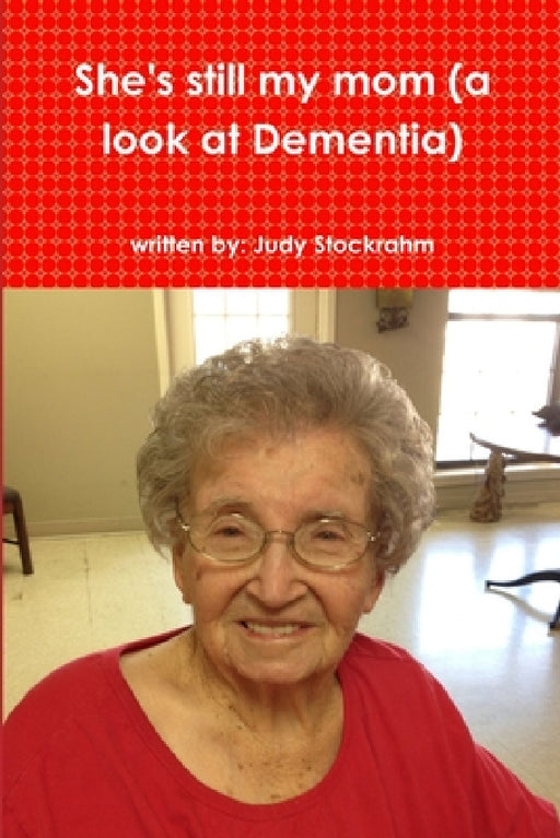 She's still my mom (a look at Dementia) by Judy Stockrahm