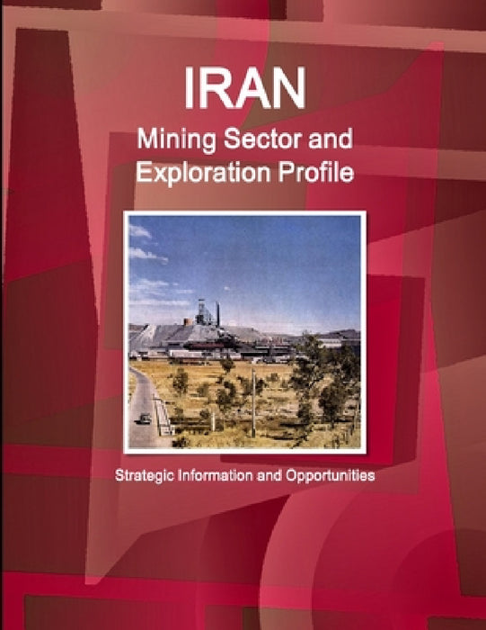 Iran Mining Sector and Exploration Profile - Strategic Information and Opportunities by Inc Ibp