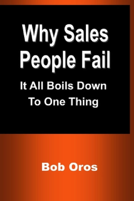 Why Sales People Fail: It All Boils Down to One Thing by Bob Oros