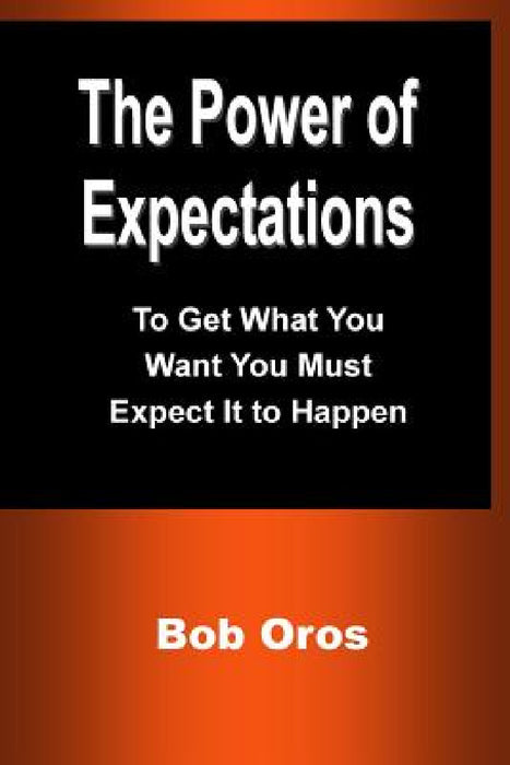 The Power of Expectations: To Get What You Want You Must Expect It to Happen by Bob Oros