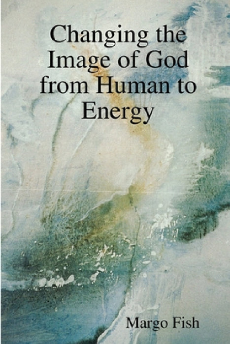 Changing the Image of God from Human to Energy by Margo Fish