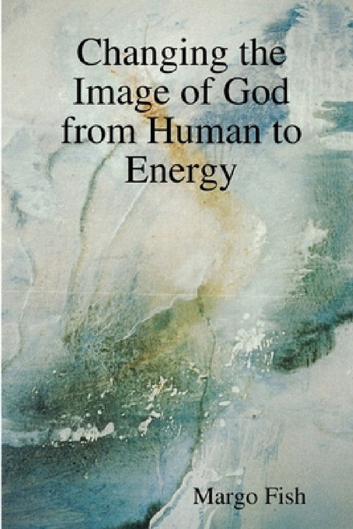 Changing the Image of God from Human to Energy by Margo Fish
