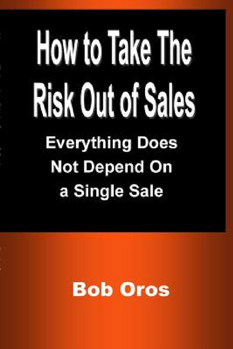 How to Take the Risk Out of Sales: Everything Does Not Depend On a Single Sale by Bob Oros