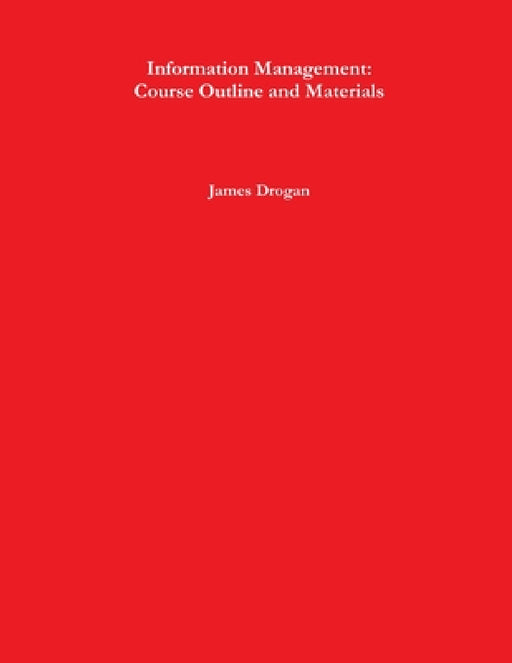 Information Management: Course Outline and Materials by James Drogan