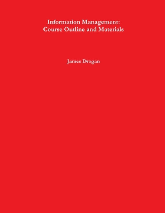 Information Management: Course Outline and Materials by James Drogan