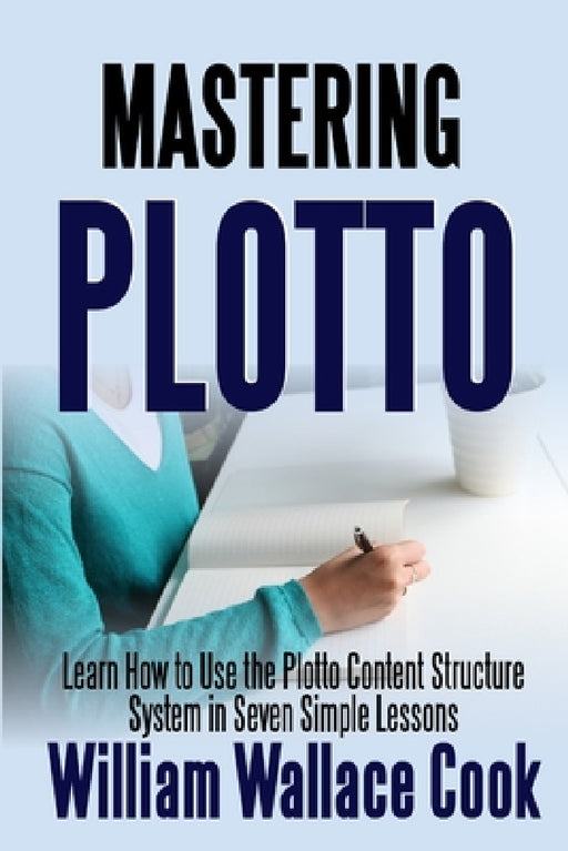 Mastering Plotto: Learn How to Use the Plotto Content Structure System in Seven Simple Lessons by William Wallace Cook