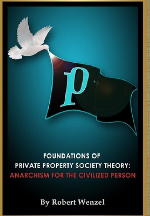 Foundations of Private Property Society Theory: Anarchism for the Civilized Person by Robert Wenzel