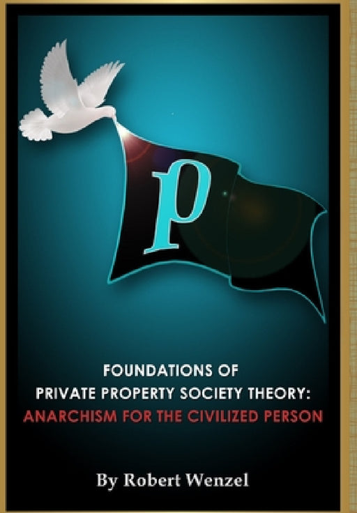 Foundations of Private Property Society Theory: Anarchism for the Civilized Person by Robert Wenzel