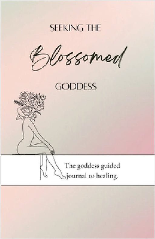 Seeking the blossomed goddess: The goddess guided journal to healing by Gabrielle Velazquez