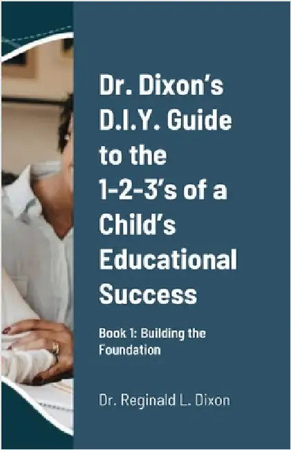Dr. Dixon's D.I.Y. Guide to the 1-2-3's of a Child's Educational Success: Book 1: Building the Foundation by Dixon, Reginald