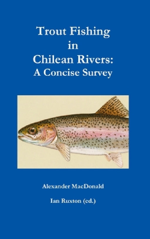 Trout Fishing in Chilean Rivers: A Concise Survey by Alexander MacDonald & Ian Ruxton (Ed ).