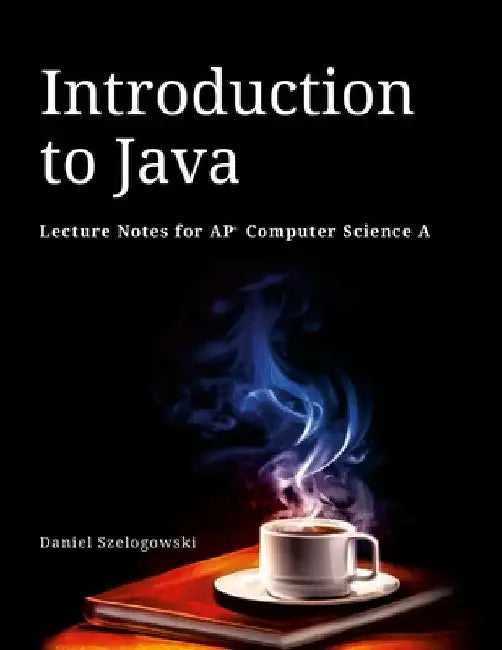 Introduction to Java: Lecture Notes for AP Computer Science A by Daniel Szelogowski