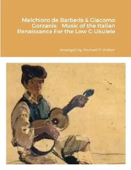 Melchioro de Barberis & Giacomo Gorzanis: Music of the Italian Renaissance For the Low G Ukulele by Michael Walker
