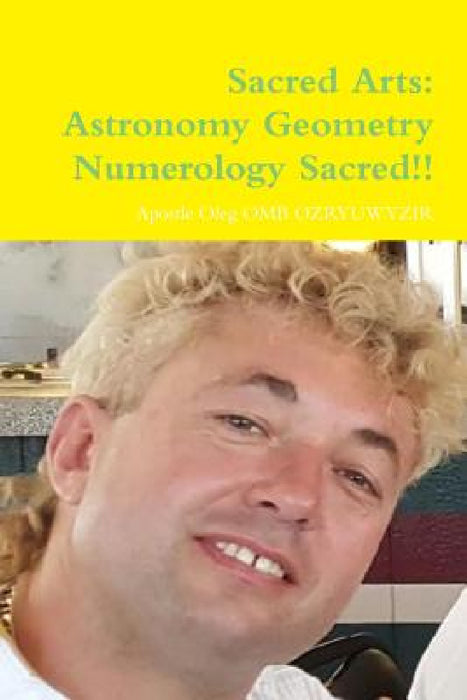 Sacred Arts: Astronomy Geometry Numerology Sacred Sacred Sacred!!! by Apostle Oleg Omb Ozryuwyzir