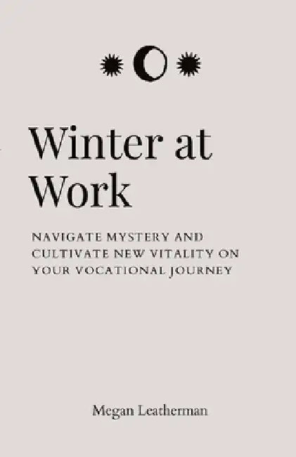Winter at Work: Navigate Mystery and Cultivate New Vitality on Your Vocational Journey by Megan Leatherman