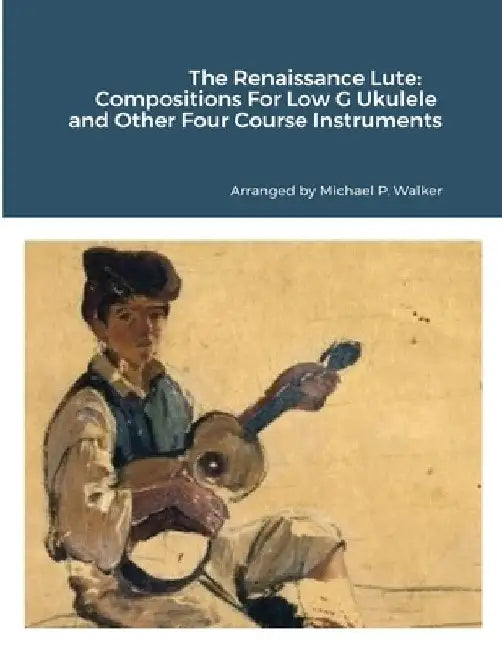 The Renaissance Lute: Compositions For Low G Ukulele and Other Four Course Instruments by Michael Walker
